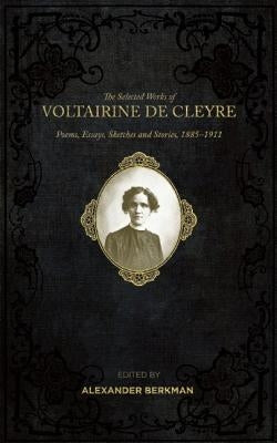 The Selected Works of Voltairine de Cleyre: Poems, Essays, Sketches and Stories, 1885-1911 by De Cleyre, Voltairine
