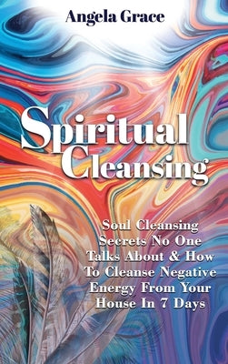 Spiritual Cleansing: Soul Cleansing Secrets No One Talks About & How To Cleanse Negative Energy From Your House In 7 Days (Positive Energy by Grace, Angela