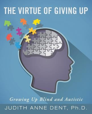 The Virtue of Giving Up: Growing Up Blind and Autistic by Dent, Ph. D. Judith Anne