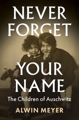 Never Forget Your Name: The Children of Auschwitz by Meyer, Alwin