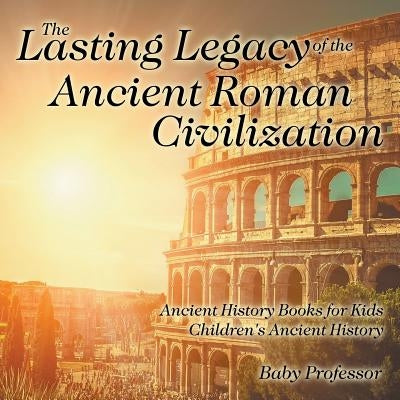 The Lasting Legacy of the Ancient Roman Civilization - Ancient History Books for Kids - Children's Ancient History by Baby Professor