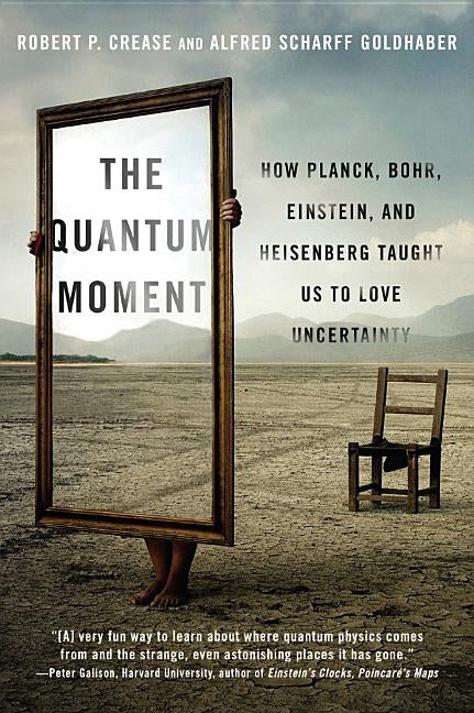 The Quantum Moment: How Planck, Bohr, Einstein, and Heisenberg Taught Us to Love Uncertainty by Crease, Robert P.