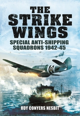 The Strike Wings: Special Anti-Shipping Squadrons 1942-45 by Conyers Nesbit, Roy