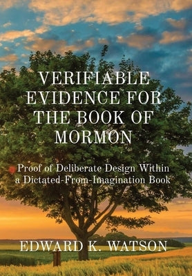 Verifiable Evidence for the Book of Mormon: Proof of Deliberate Design Within a Dictated-From-Imagination Book by Watson, Edward Kenneth