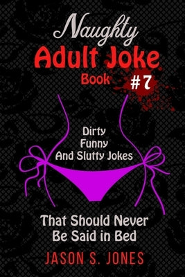 Naughty Adult Joke Book #7: Dirty, Funny And Slutty Jokes That Should Never Be Said In Bed by Jones, Jason S.