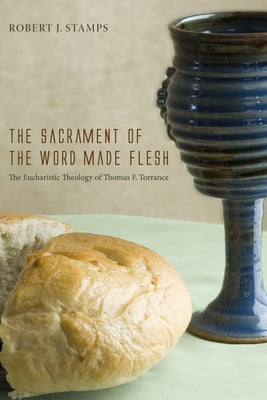 The Sacrament of the Word Made Flesh: The Eucharistic Theology of Thomas F. Torrance by Stamps, Robert J.