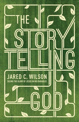 The Storytelling God: Seeing the Glory of Jesus in His Parables by Wilson, Jared C.
