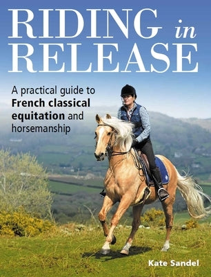Riding in Release: A Practical Guide to French Classical Equitation and Horsemanship by Sandel, Kate
