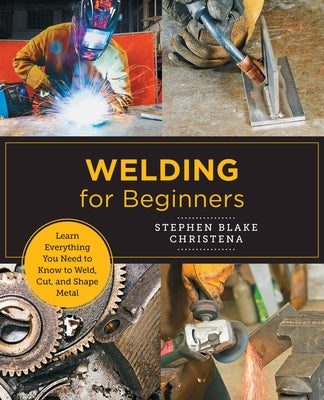 Welding for Beginners: Learn Everything You Need to Know to Weld, Cut, and Shape Metal by Christena, Stephen Blake