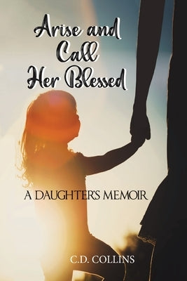 Arise and Call Her Blessed: A Daughter's Memoir by Collins, C. D.