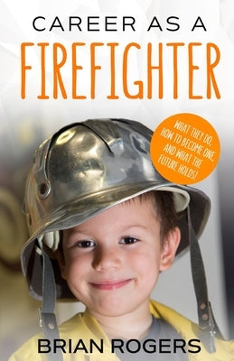 Career As A Firefighter: What They Do, How to Become One, and What the Future Holds! by Brian, Rogers