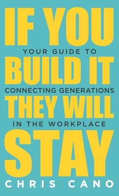 If You Build It They Will Stay: Your Guide To Connecting Generations In The Workplace by Cano, Christopher