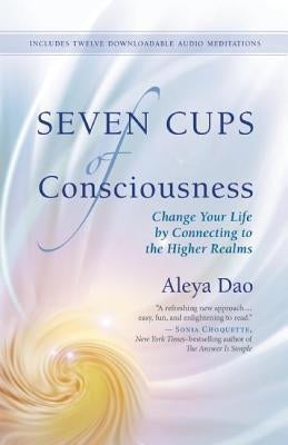 Seven Cups of Consciousness: Change Your Life by Connecting to the Higher Realms by Dao, Aleya