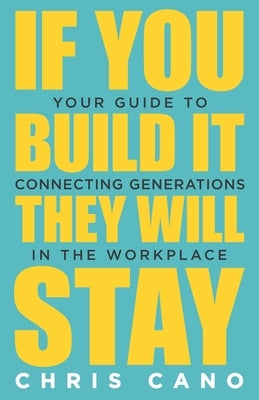 If You Build It They Will Stay: Your Guide To Connecting Generations In The Workplace by Cano, Christopher