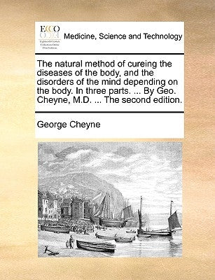 The Natural Method of Cureing the Diseases of the Body, and the Disorders of the Mind Depending on the Body. in Three Parts. ... by Geo. Cheyne, M.D. by Cheyne, George