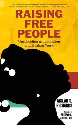 Raising Free People: Unschooling as Liberation and Healing Work by Richards, Akilah S.
