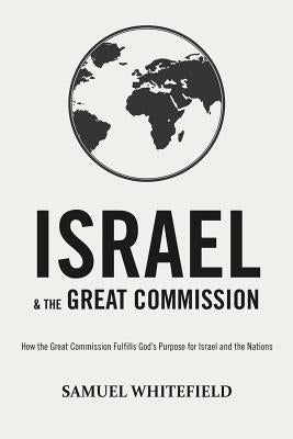 Israel and the Great Commission: How the Great Commission Fulfills God's Purpose for Israel and the Nations by Whitefield, Samuel