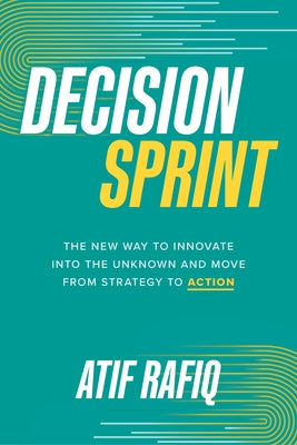 Decision Sprint: The New Way to Innovate Into the Unknown and Move from Strategy to Action by Rafiq, Atif