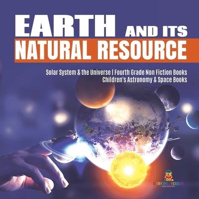 Earth and Its Natural Resource - Solar System & the Universe - Fourth Grade Non Fiction Books - Children's Astronomy & Space Books by Baby Professor