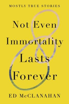 Not Even Immortality Lasts Forever: Mostly True Stories by McClanahan, Ed