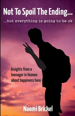 Not to Spoil the Ending but Everything is Going to be Ok: Insights from a teenager in Heaven about happiness here by Brickel, Naomi