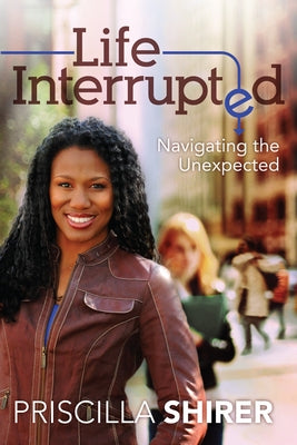 Life Interrupted: Navigating the Unexpected by Shirer, Priscilla