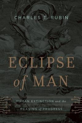 Eclipse of Man: Human Extinction and the Meaning of Progress by Rubin, Charles T.