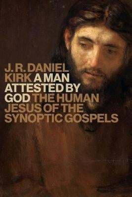 A Man Attested by God: The Human Jesus of the Synoptic Gospels by Kirk, J. R. Daniel