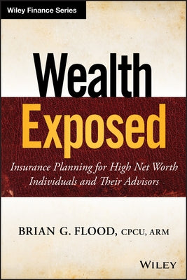 Wealth Exposed: Insurance Planning for High Net Worth Individuals and Their Advisors by Flood, Brian G.