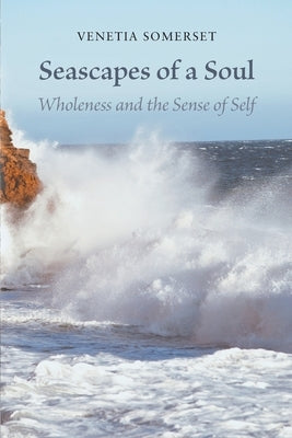 Seascapes of a Soul: Wholeness and the Sense of Self by Somerset, Venetia