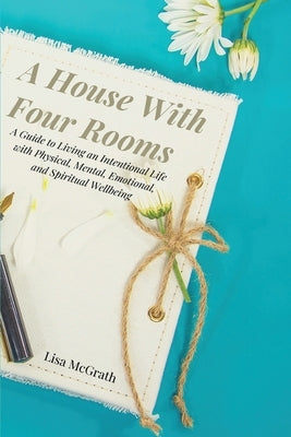A House With Four Rooms: A Guide to Living an Intentional Life with Physical, Mental, Emotional, and Spiritual Wellbeing by McGrath, Lisa
