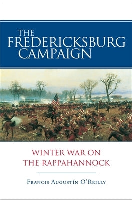 The Fredericksburg Campaign: Winter War on the Rappahannock by O'Reilly, Francis Augustín