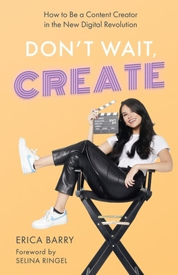 Don't Wait, Create: How to Be a Content Creator in the New Digital Revolution by Barry, Erica