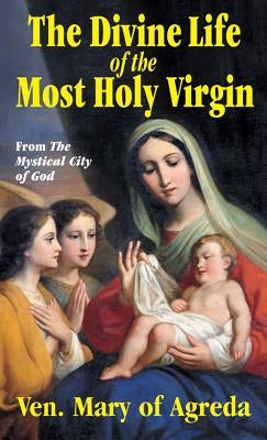Divine Life of the Most Holy Virgin: Abridgement from the Mystical City of God by Agreda, Ven Mary of