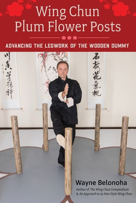 Wing Chun Plum Flower Posts: Advancing the Legwork of the Wooden Dummy by Belonoha, Wayne