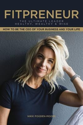 Fitpreneur: The Ultimate Leader Healthy, Wealthy and Wise. How To Be The CEO Of Your Business and Your Life by Fogden-Moore, Nikki