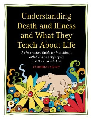 Understanding Death and Illness and What They Teach about Life: An Interactive Guide for Individuals with Autism or Asperger's and Their Loved Ones by Faherty, Catherine