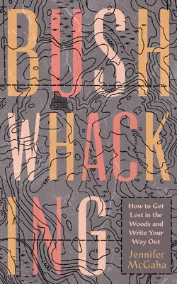 Bushwhacking: How to Get Lost in the Woods and Write Your Way Out by McGaha, Jennifer
