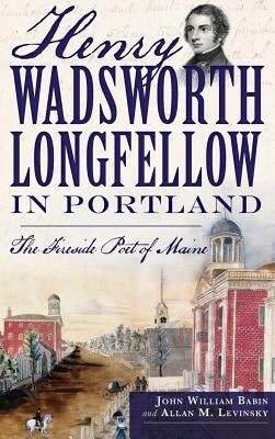 Henry Wadsworth Longfellow in Portland: The Fireside Poet of Maine by Babin, John William