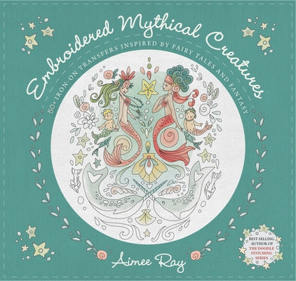 Embroidered Mythical Creatures: 50+ Iron-On Transfers Inspired by Fairy Tales & Fantasy by Ray, Aimee