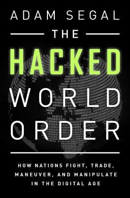 The Hacked World Order: How Nations Fight, Trade, Maneuver, and Manipulate in the Digital Age by Segal, Adam
