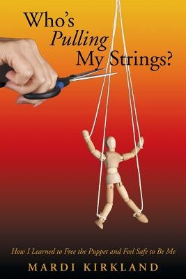 Who's Pulling My Strings?: How I Learned to Free the Puppet and Feel Safe to Be Me by Kirkland, Mardi