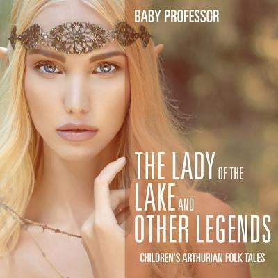 The Lady of the Lake and Other Legends - Children's Arthurian Folk Tales by Baby Professor