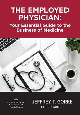 The Employed Physician: Your Essential Guide to the Business of Medicine by Gorke, Jeffrey