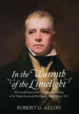 In The Warmth of the Limelight: The Untold Story of the Unlikely Partnership of Sir Walter Scott and His Lawyer, John Gibson, WS by Alloo, Robert G.