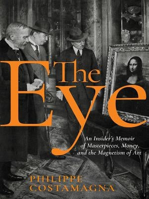 The Eye: An Insider's Memoir of Masterpieces, Money, and the Magnetism of Art by Costamagna, Philippe