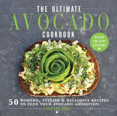 The Ultimate Avocado Cookbook: 50 Modern, Stylish & Delicious Recipes to Feed Your Avocado Addiction by Dike, Colette