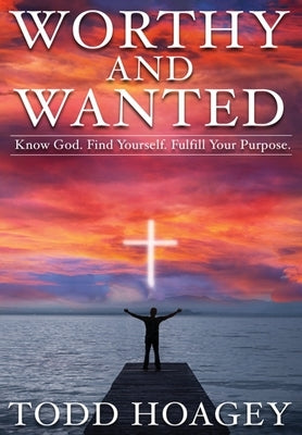 Worthy and Wanted: Know God. Find Yourself. Fulfill Your Purpose by Hoagey, Todd