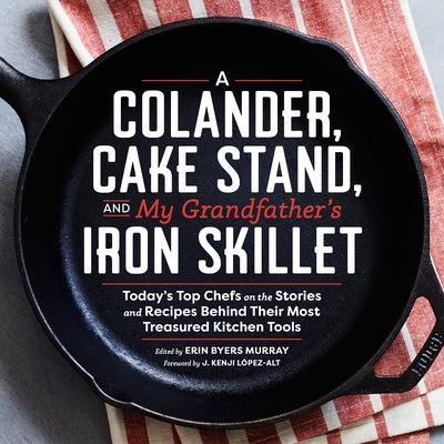 A Colander, Cake Stand, and My Grandfather's Iron Skillet: Today's Top Chefs on the Stories and Recipes Behind Their Most Treasured Kitchen Tools by Murray, Erin