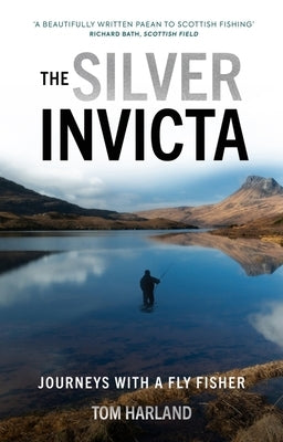 The Silver Invicta: Journeys with a Fly Fisher by Harland, Tom